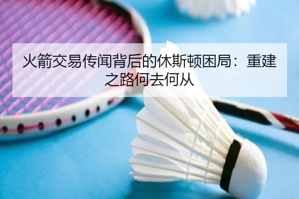 火箭交易传闻背后的休斯顿困局：重建之路何去何从